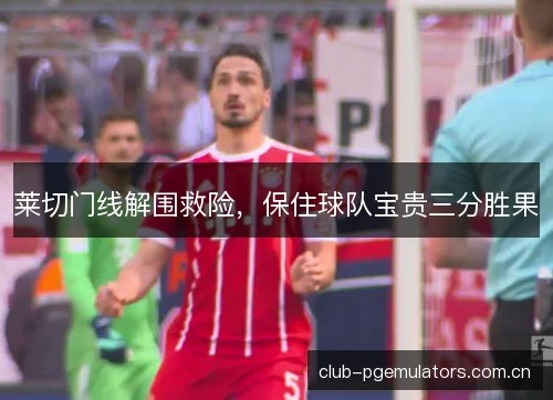 莱切门线解围救险，保住球队宝贵三分胜果