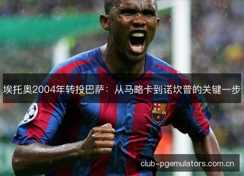 埃托奥2004年转投巴萨：从马略卡到诺坎普的关键一步