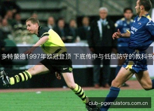 多特蒙德1997年欧冠登顶 下底传中与低位防守的教科书 多特蒙德1997年欧冠登顶 下底传中与低位防守的教科书