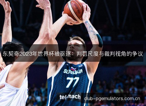 东契奇2023年世界杯被驱逐:判罚尺度与裁判视角的争议 东契奇2023年世界杯被驱逐:判罚尺度与裁判视角的争议